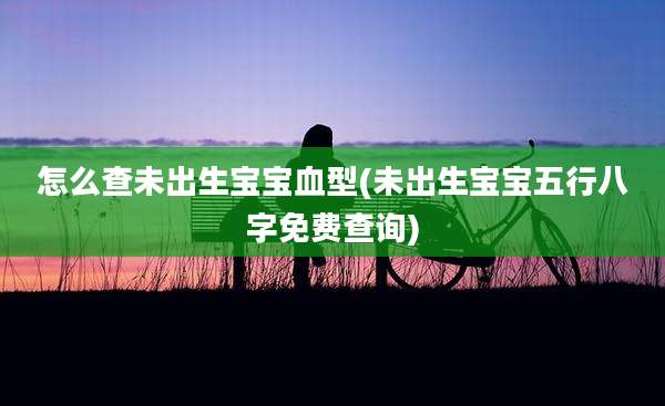 怎么查未出生宝宝血型(未出生宝宝五行八字免费查询)