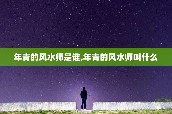 年青的风水师是谁,年青的风水师叫什么