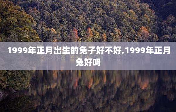 1999年正月出生的兔子好不好,1999年正月兔好吗
