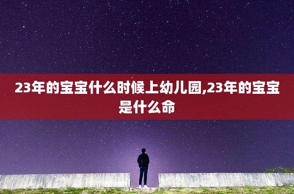 23年的宝宝什么时候上幼儿园,23年的宝宝是什么命