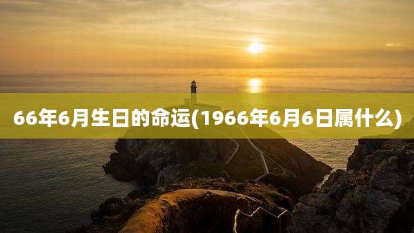 66年6月生日的命运(1966年6月6日属什么)