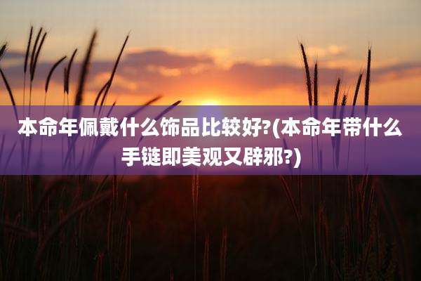 本命年佩戴什么饰品比较好?(本命年带什么手链即美观又辟邪?)