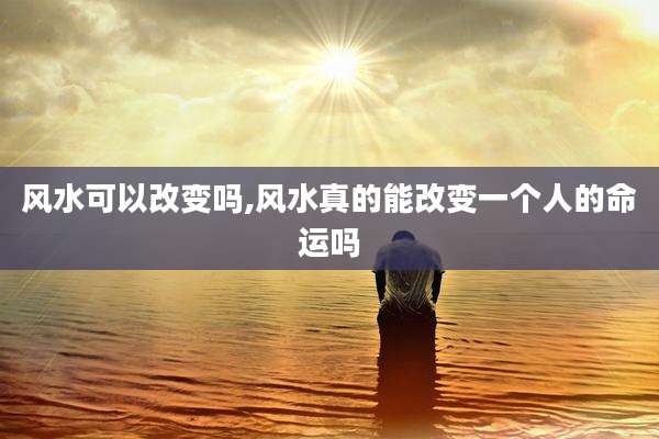 风水可以改变吗,风水真的能改变一个人的命运吗