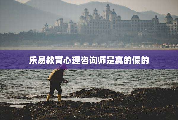 乐易教育心理咨询师是真的假的