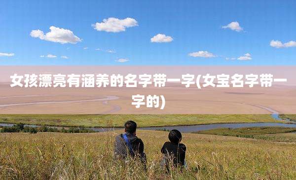 女孩漂亮有涵养的名字带一字(女宝名字带一字的)