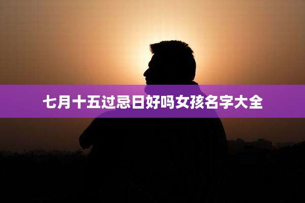 七月十五过忌日好吗女孩名字大全
