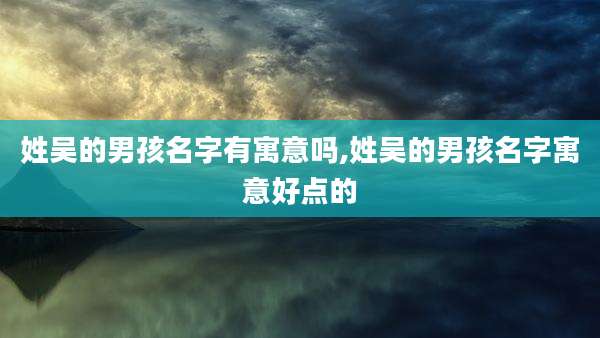 姓吴的男孩名字有寓意吗,姓吴的男孩名字寓意好点的