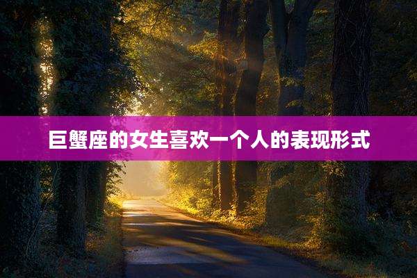 巨蟹座的女生喜欢一个人的表现形式