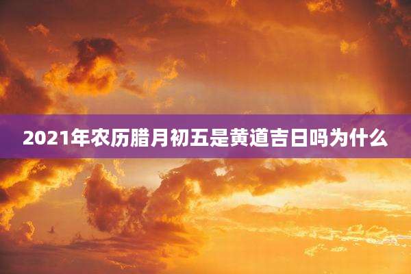2021年农历腊月初五是黄道吉日吗为什么