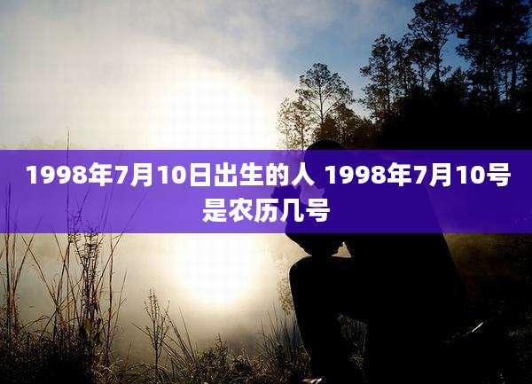 1998年7月10日出生的人 1998年7月10号是农历几号