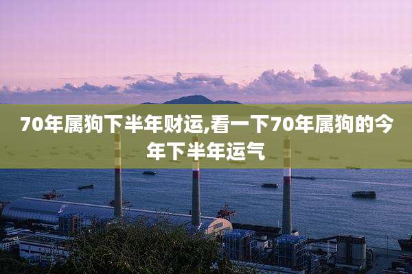 70年属狗下半年财运,看一下70年属狗的今年下半年运气