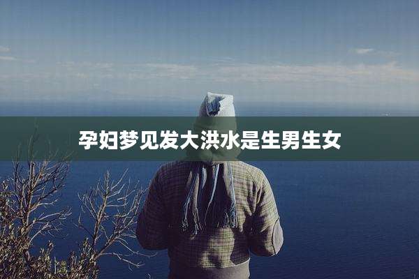 孕妇梦见发大洪水是生男生女