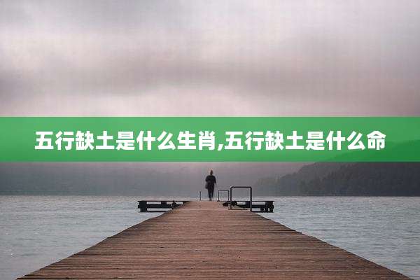 五行缺土是什么生肖,五行缺土是什么命