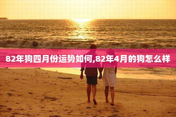 82年狗四月份运势如何,82年4月的狗怎么样