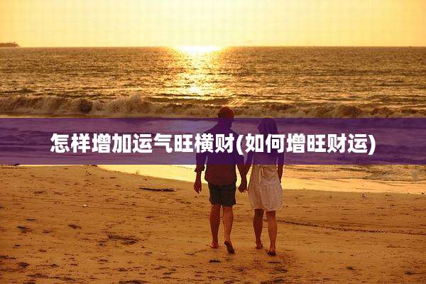 怎样增加运气旺横财(如何增旺财运)