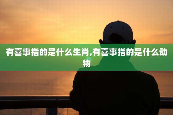 有喜事指的是什么生肖,有喜事指的是什么动物