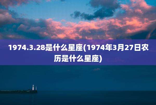 1974.3.28是什么星座(1974年3月27日农历是什么星座)