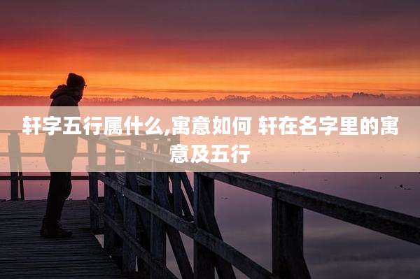 轩字五行属什么,寓意如何 轩在名字里的寓意及五行