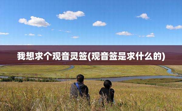 我想求个观音灵签(观音签是求什么的)