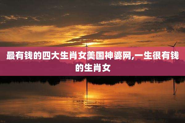 最有钱的四大生肖女美国神婆网,一生很有钱的生肖女