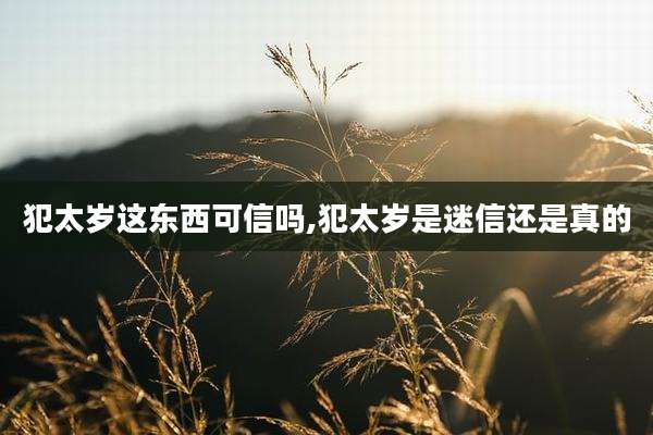 犯太岁这东西可信吗,犯太岁是迷信还是真的
