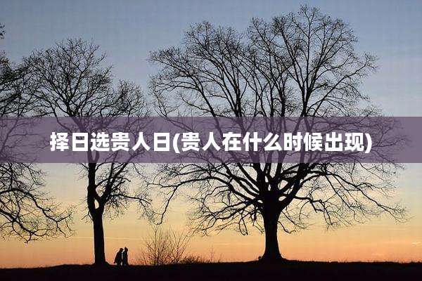 择日选贵人日(贵人在什么时候出现)