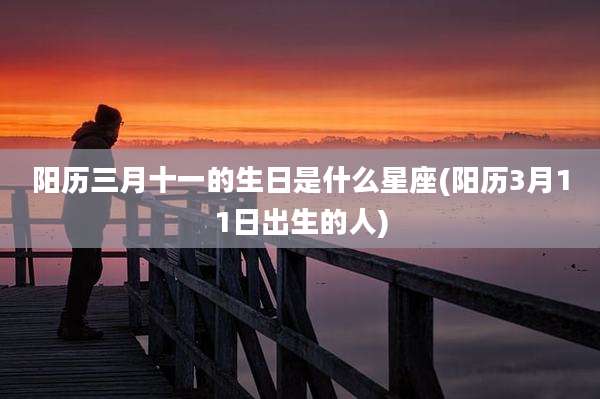 阳历三月十一的生日是什么星座(阳历3月11日出生的人)