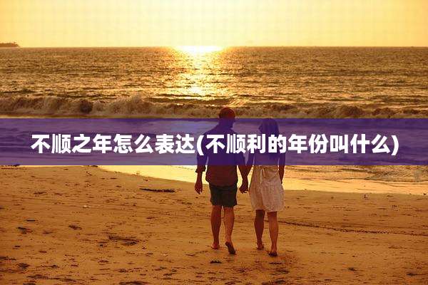 不顺之年怎么表达(不顺利的年份叫什么)