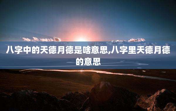 八字中的天德月德是啥意思,八字里天德月德的意思