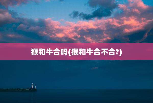 猴和牛合吗(猴和牛合不合?)