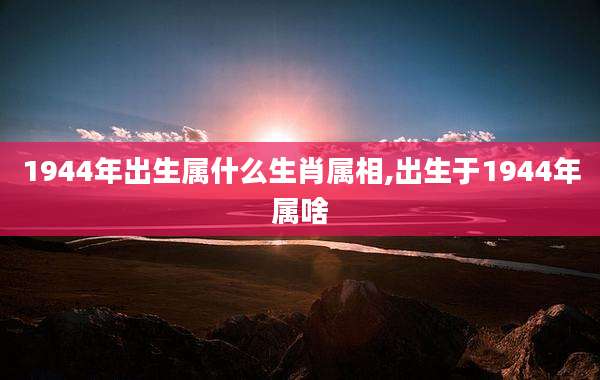 1944年出生属什么生肖属相,出生于1944年属啥