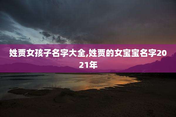 姓贾女孩子名字大全,姓贾的女宝宝名字2021年