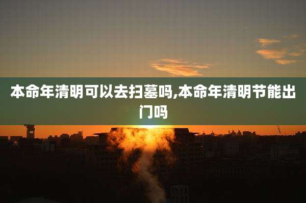 本命年清明可以去扫墓吗,本命年清明节能出门吗