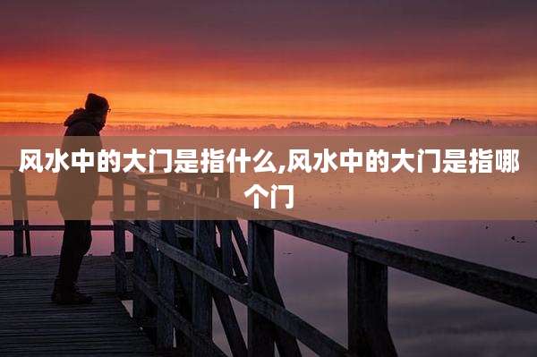 风水中的大门是指什么,风水中的大门是指哪个门