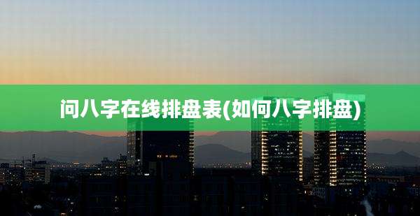 问八字在线排盘表(如何八字排盘)