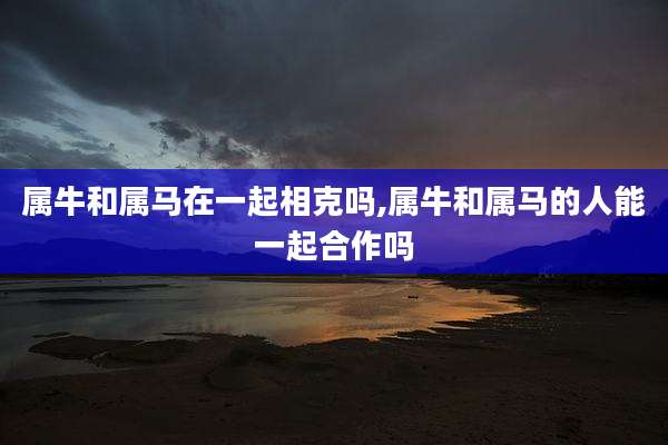 属牛和属马在一起相克吗,属牛和属马的人能一起合作吗