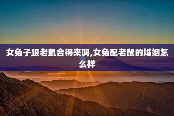 女兔子跟老鼠合得来吗,女兔配老鼠的婚姻怎么样