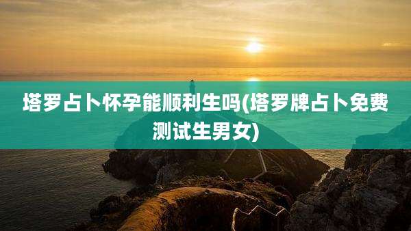 塔罗占卜怀孕能顺利生吗(塔罗牌占卜免费测试生男女)