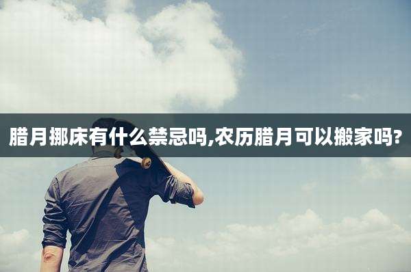 腊月挪床有什么禁忌吗,农历腊月可以搬家吗?