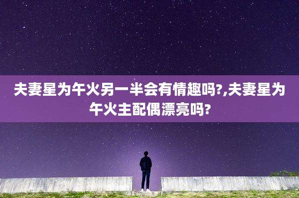 夫妻星为午火另一半会有情趣吗?,夫妻星为午火主配偶漂亮吗?