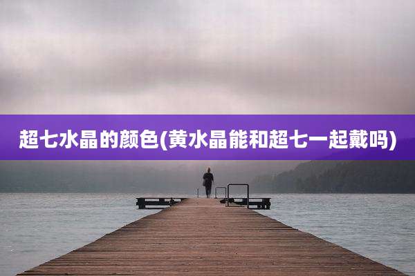 超七水晶的颜色(黄水晶能和超七一起戴吗)