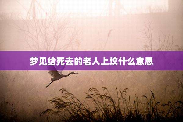 梦见给死去的老人上坟什么意思
