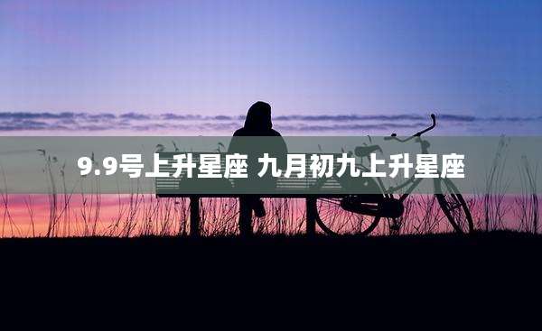 9.9号上升星座 九月初九上升星座