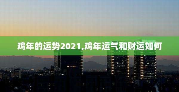 鸡年的运势2021,鸡年运气和财运如何