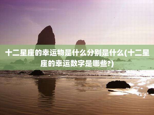 十二星座的幸运物是什么分别是什么(十二星座的幸运数字是哪些?)