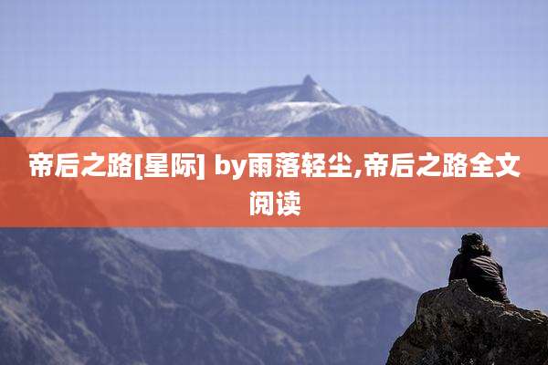 帝后之路[星际] by雨落轻尘,帝后之路全文阅读