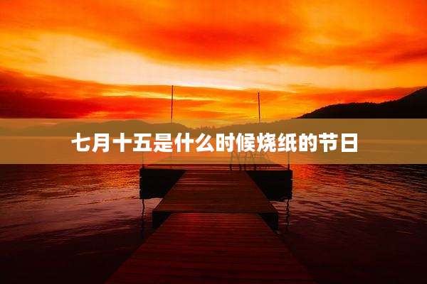 七月十五是什么时候烧纸的节日