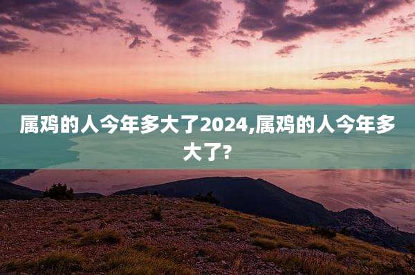 属鸡的人今年多大了2024,属鸡的人今年多大了?
