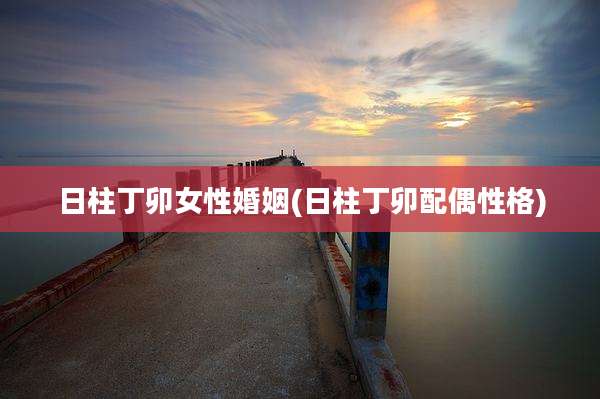 日柱丁卯女性婚姻(日柱丁卯配偶性格)