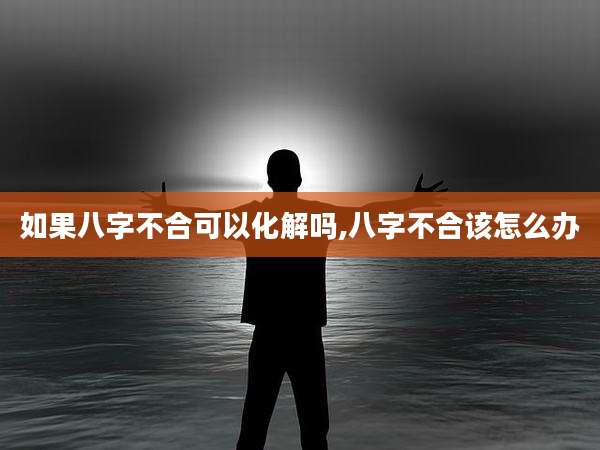 如果八字不合可以化解吗,八字不合该怎么办
